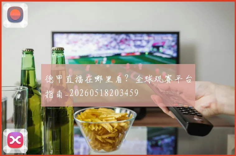 德甲直播在哪里看？全球观赛平台指南_20260518203459