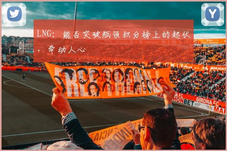 LNG:能否突破瓶颈积分榜上的起伏,牵动人心