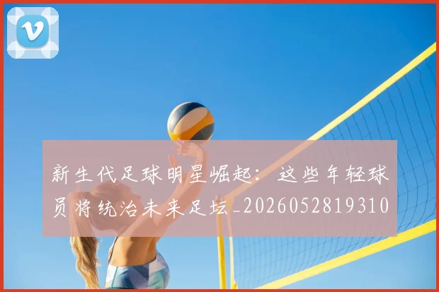 新生代足球明星崛起:这些年轻球员将统治未来足坛_20260528193102
