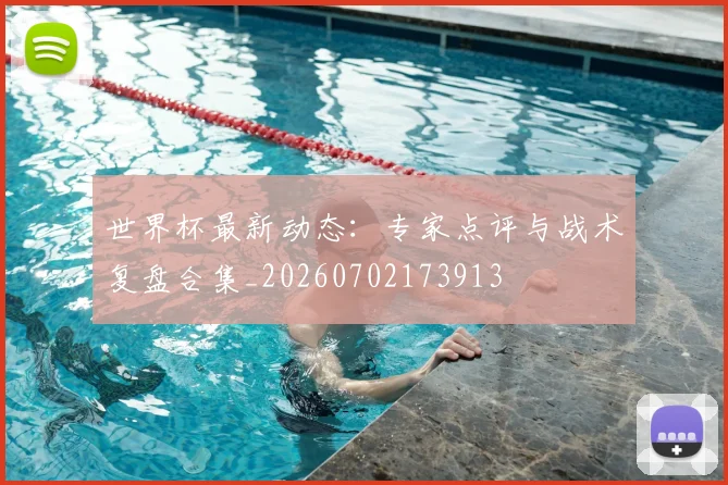 世界杯最新动态：专家点评与战术复盘合集_20260702173913