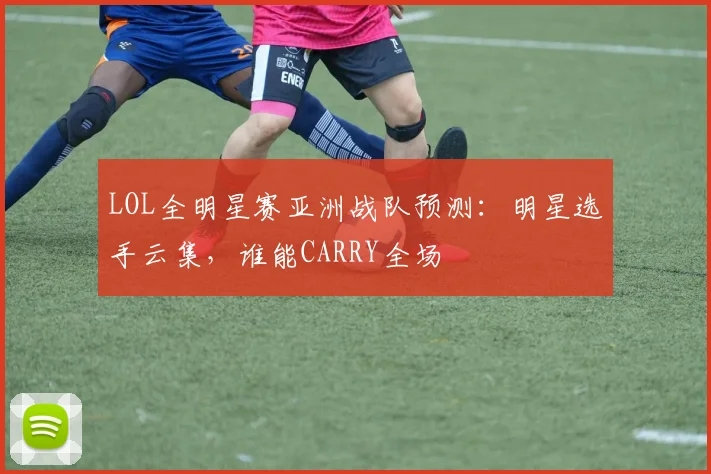 LOL全明星赛亚洲战队预测:明星选手云集,谁能CARRY全场