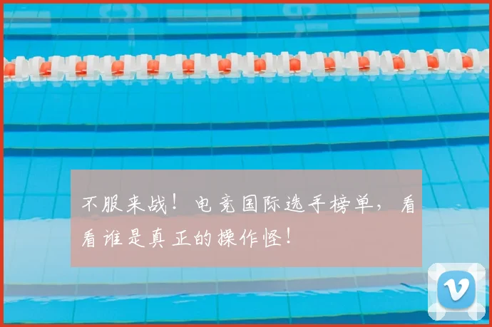 不服来战!电竞国际选手榜单,看看谁是真正的操作怪!