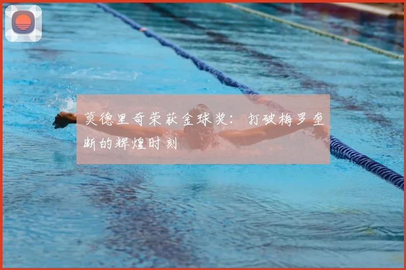 莫德里奇荣获金球奖:打破梅罗垄断的辉煌时刻