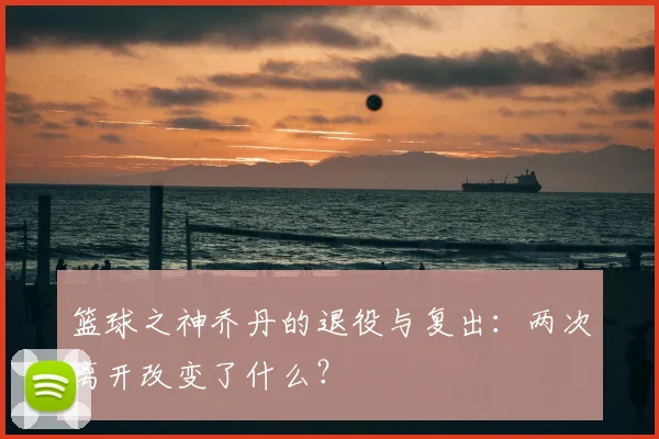 篮球之神乔丹的退役与复出:两次离开改变了什么?