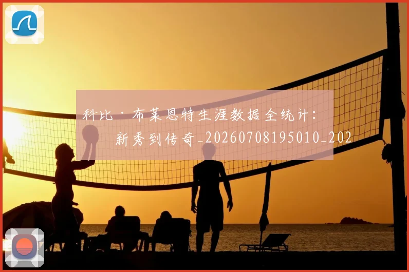 科比·布莱恩特生涯数据全统计:从新秀到传奇_20260708195010_20260802164814