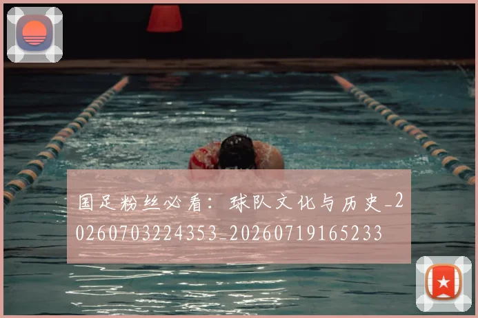 国足粉丝必看：球队文化与历史_20260703224353_20260719165233