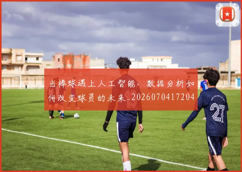 当棒球遇上人工智能,数据分析如何改变球员的未来_20260704172044