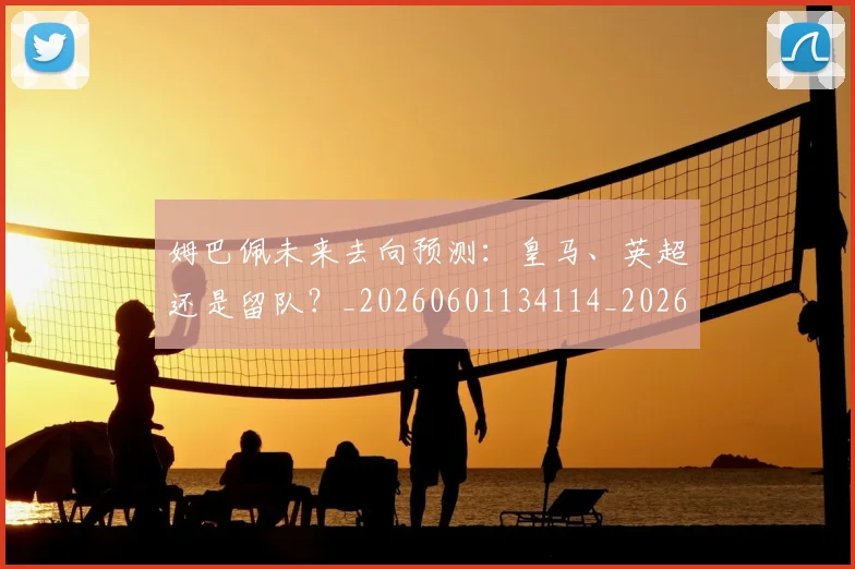 姆巴佩未来去向预测:皇马、英超还是留队?_20260601134114_20260703231808
