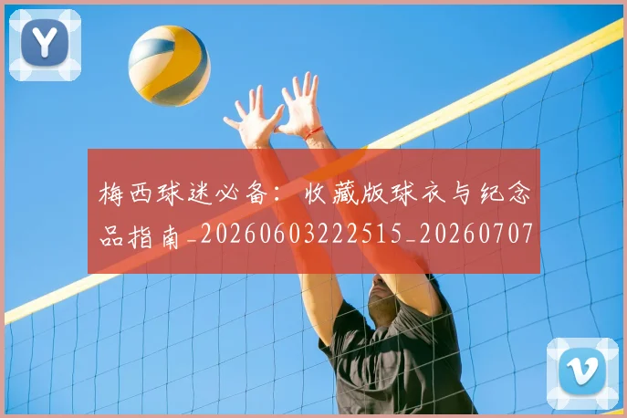 梅西球迷必备:收藏版球衣与纪念品指南_20260603222515_20260707144909