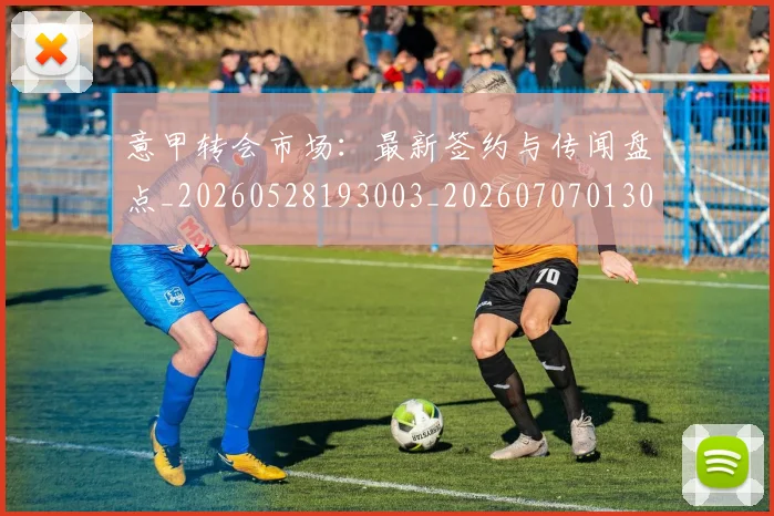 意甲转会市场:最新签约与传闻盘点_20260528193003_20260707013042