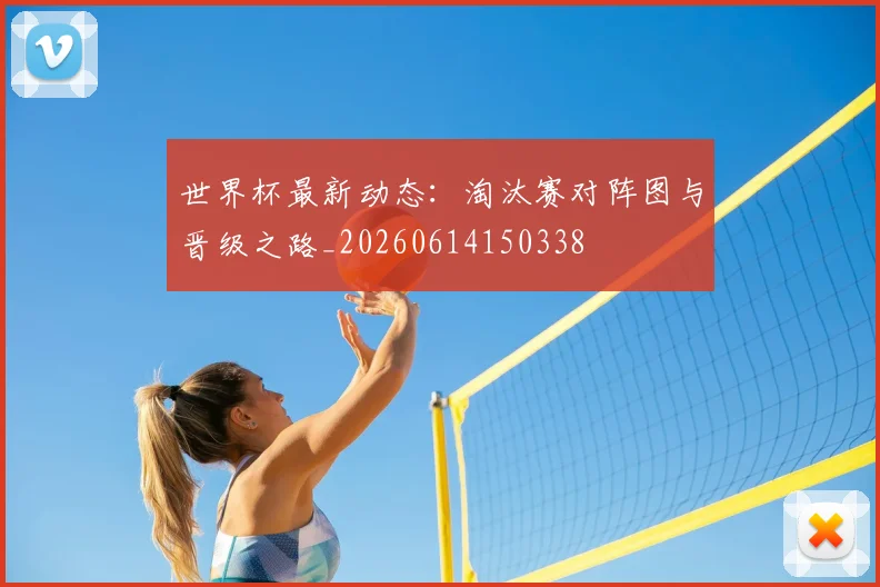 世界杯最新动态:淘汰赛对阵图与晋级之路_20260614150338