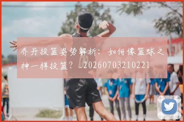 乔丹投篮姿势解析:如何像篮球之神一样投篮?_20260703210221