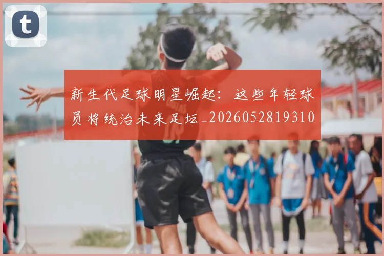 新生代足球明星崛起：这些年轻球员将统治未来足坛_20260528193102