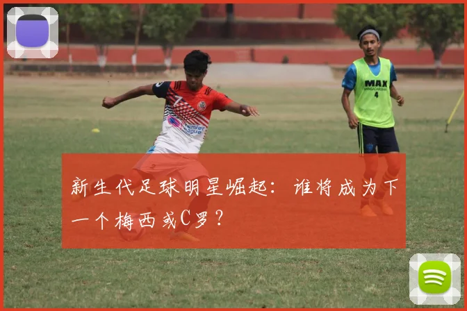 新生代足球明星崛起：谁将成为下一个梅西或C罗？
