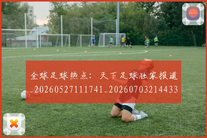 全球足球热点:天下足球独家报道_20260527111741_20260703214433