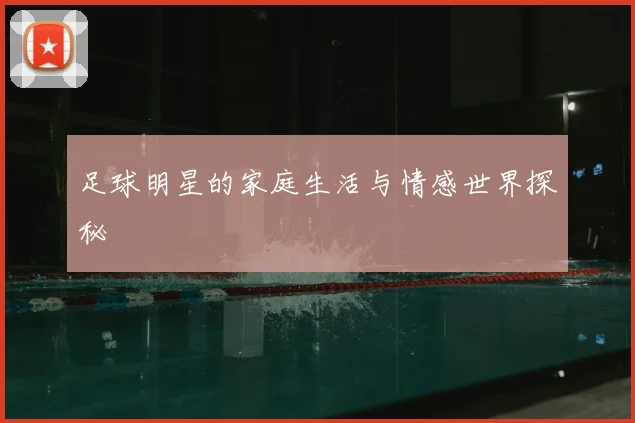 足球明星的家庭生活与情感世界探秘