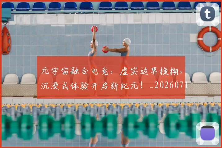 元宇宙融合电竞,虚实边界模糊,沉浸式体验开启新纪元!_20260718003741