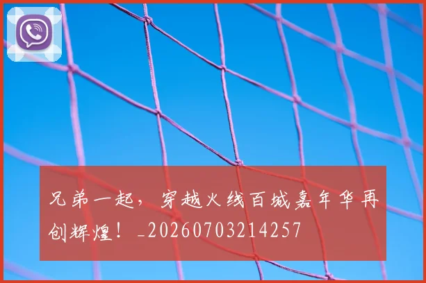 兄弟一起，穿越火线百城嘉年华再创辉煌！_20260703214257