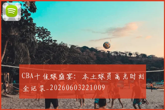 CBA十佳球盛宴:本土球员高光时刻全记录_20260603221009