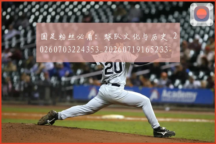 国足粉丝必看:球队文化与历史_20260703224353_20260719165233