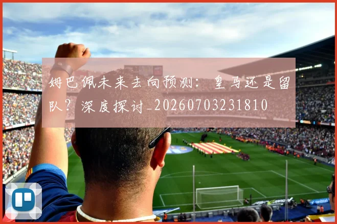 姆巴佩未来去向预测:皇马还是留队?深度探讨_20260703231810