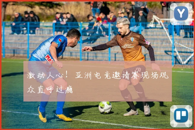 激动人心!亚洲电竞邀请赛现场观众直呼过瘾