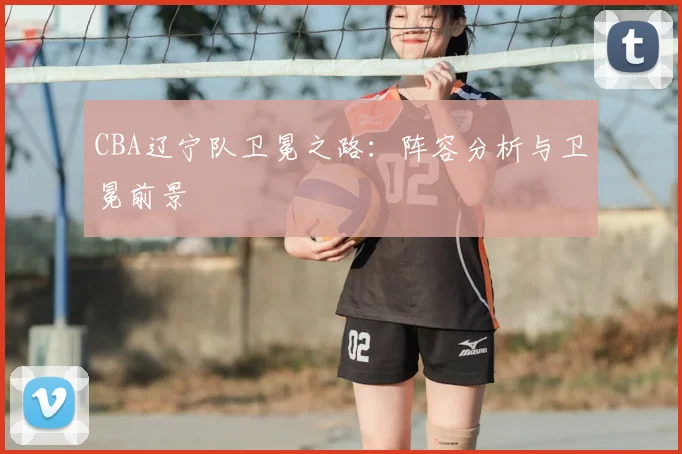 CBA辽宁队卫冕之路：阵容分析与卫冕前景