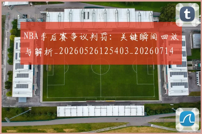 NBA季后赛争议判罚:关键瞬间回放与解析_20260526125403_20260714210348