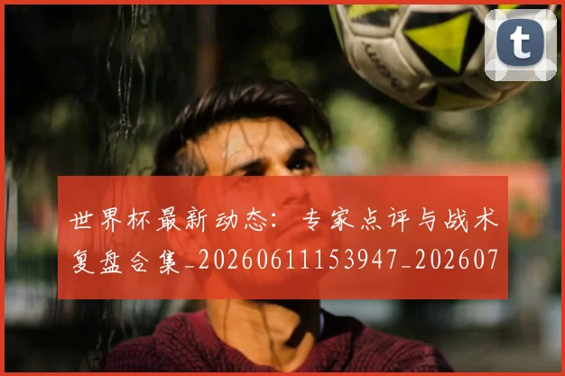 世界杯最新动态：专家点评与战术复盘合集_20260611153947_20260715190710