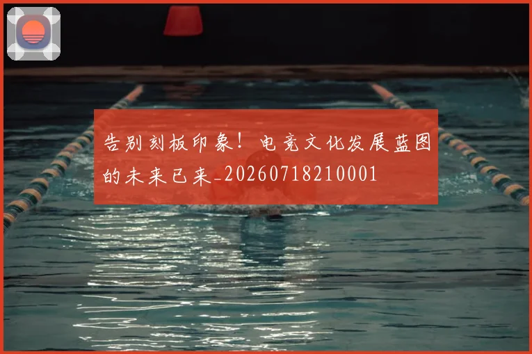 告别刻板印象!电竞文化发展蓝图的未来已来_20260718210001