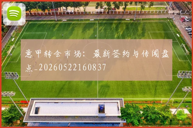 意甲转会市场:最新签约与传闻盘点_20260522160837