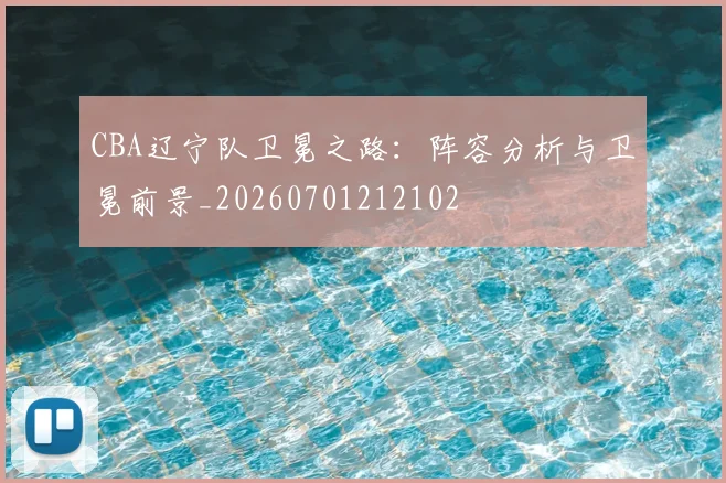 CBA辽宁队卫冕之路：阵容分析与卫冕前景_20260701212102