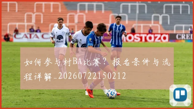 如何参与村BA比赛?报名条件与流程详解_20260722150212