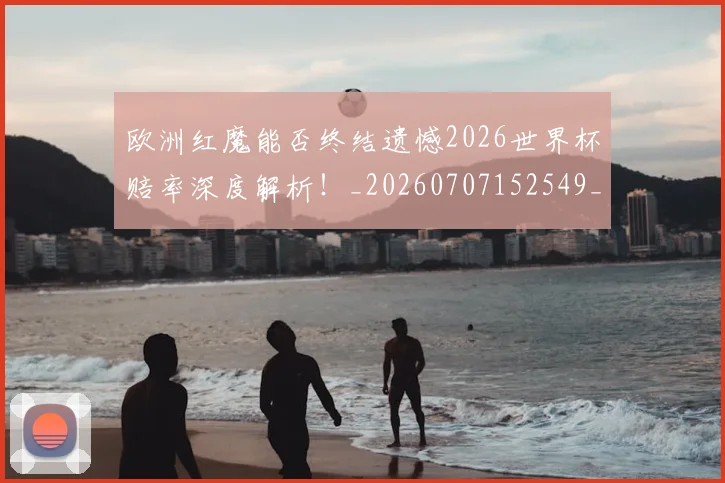 欧洲红魔能否终结遗憾2026世界杯赔率深度解析！_20260707152549_20260801170319