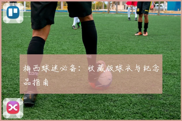 梅西球迷必备:收藏版球衣与纪念品指南
