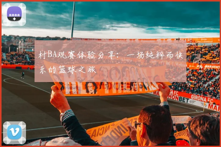村BA观赛体验分享:一场纯粹而快乐的篮球之旅