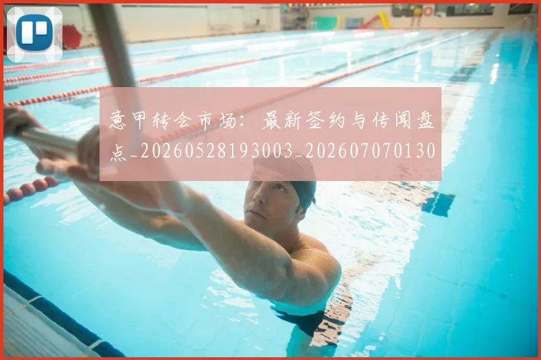 意甲转会市场：最新签约与传闻盘点_20260528193003_20260707013042
