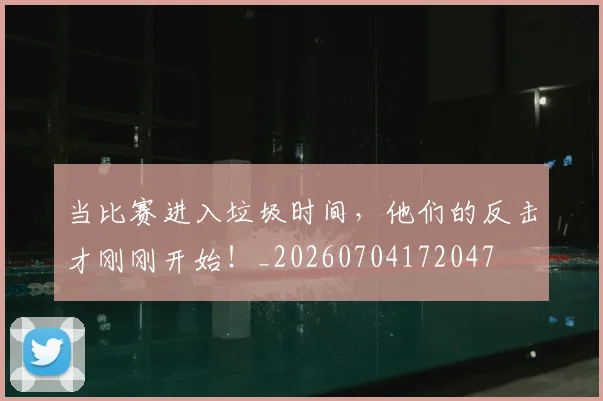 当比赛进入垃圾时间，他们的反击才刚刚开始！_20260704172047