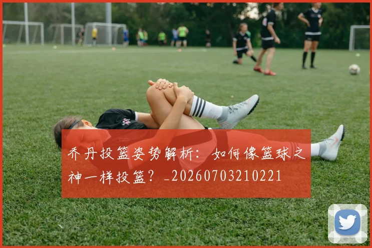 乔丹投篮姿势解析：如何像篮球之神一样投篮？_20260703210221
