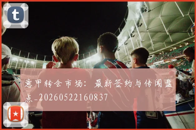 意甲转会市场：最新签约与传闻盘点_20260522160837