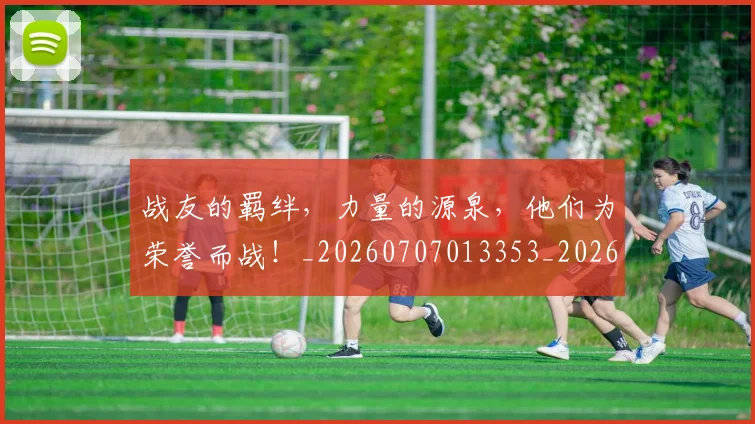 战友的羁绊，力量的源泉，他们为荣誉而战！_20260707013353_20260723181416
