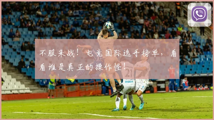 不服来战!电竞国际选手榜单,看看谁是真正的操作怪!