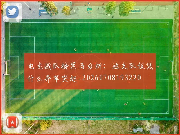 电竞战队榜黑马分析:这支队伍凭什么异军突起_20260708193220