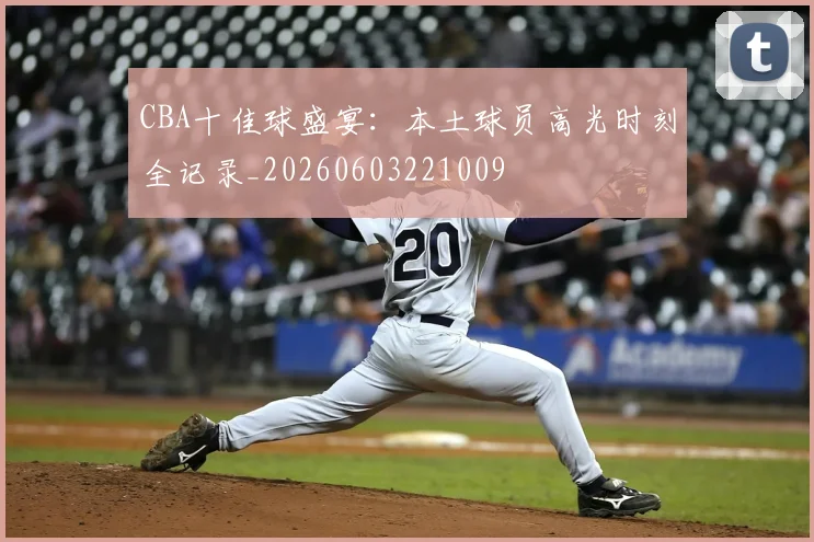 CBA十佳球盛宴：本土球员高光时刻全记录_20260603221009