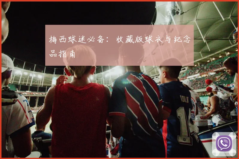 梅西球迷必备：收藏版球衣与纪念品指南