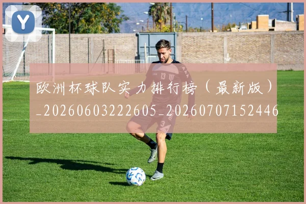 欧洲杯球队实力排行榜（最新版）_20260603222605_20260707152446