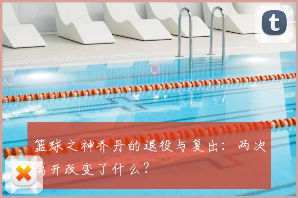 篮球之神乔丹的退役与复出:两次离开改变了什么?