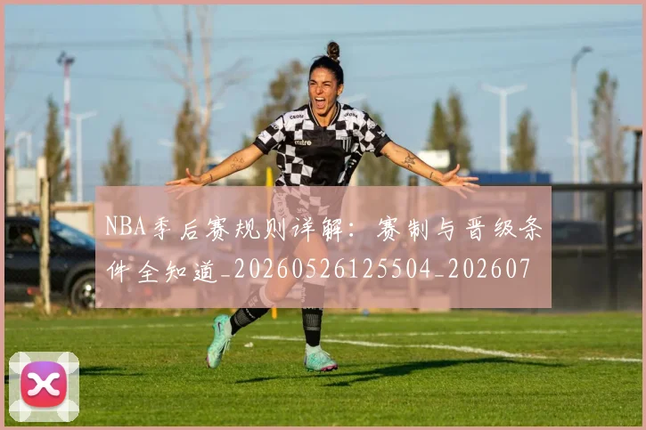 NBA季后赛规则详解:赛制与晋级条件全知道_20260526125504_20260702194828