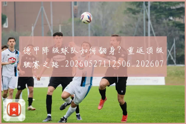 德甲降级球队如何翻身?重返顶级联赛之路_20260527112506_20260704173839_20260722162936