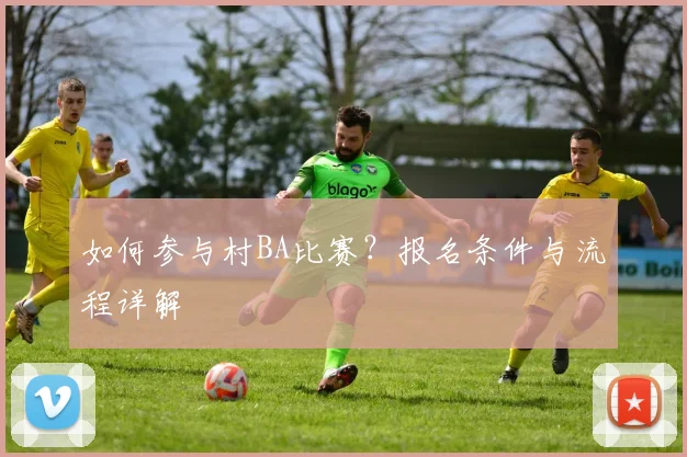 如何参与村BA比赛？报名条件与流程详解